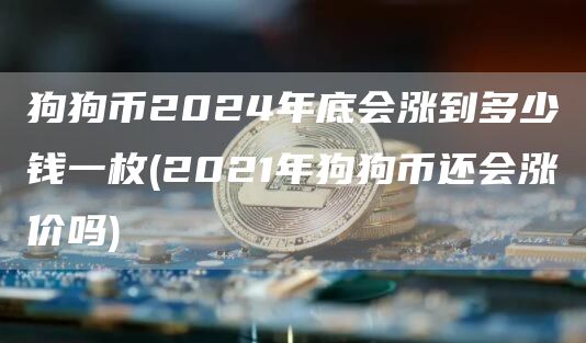 狗狗币2024年底会涨到多少钱一枚 - 2021年狗狗币还会涨价吗